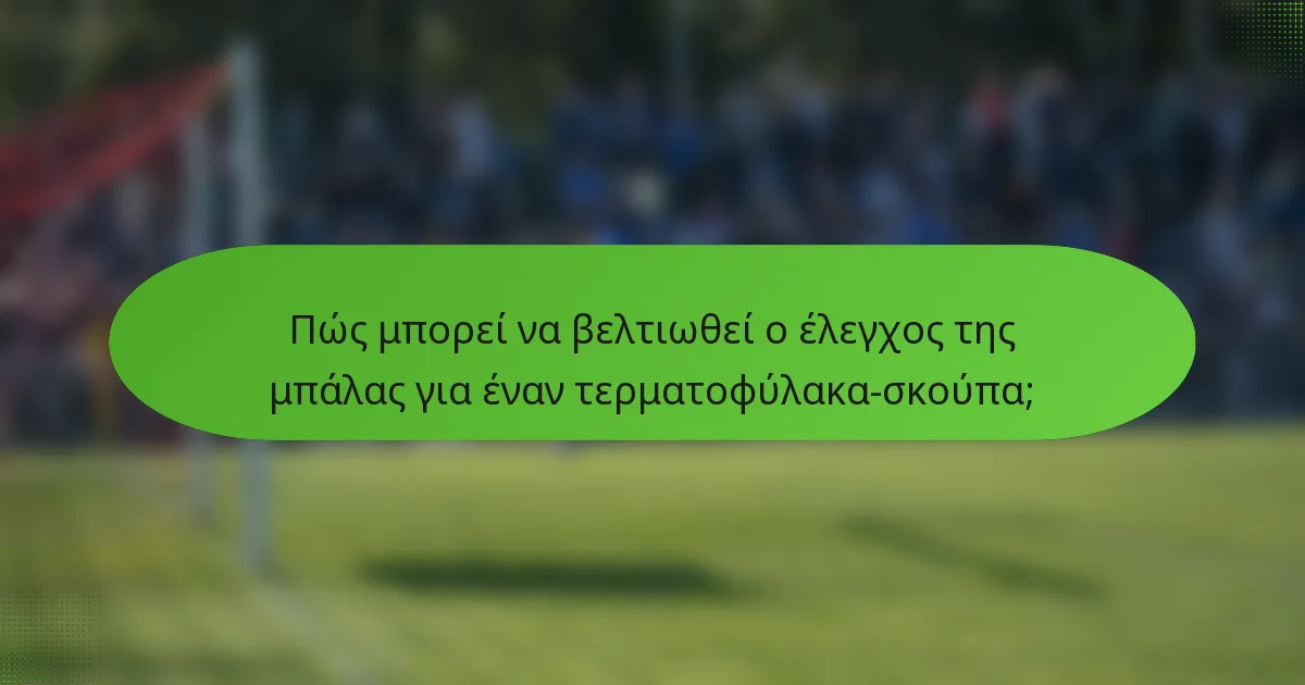 Πώς μπορεί να βελτιωθεί ο έλεγχος της μπάλας για έναν τερματοφύλακα-σκούπα;