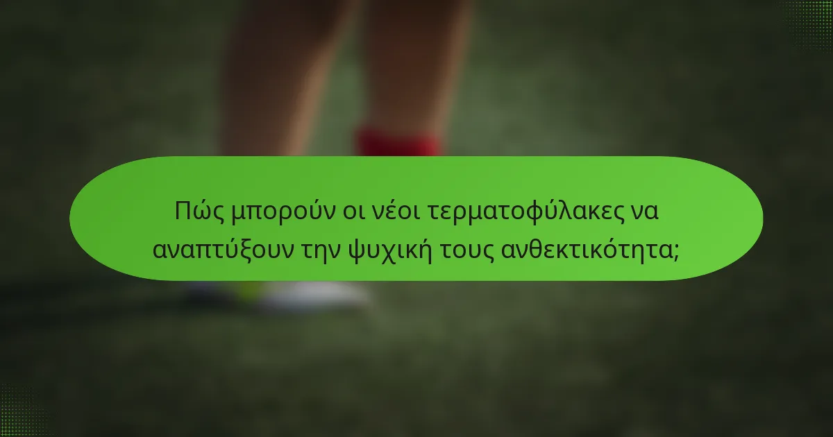 Πώς μπορούν οι νέοι τερματοφύλακες να αναπτύξουν την ψυχική τους ανθεκτικότητα;